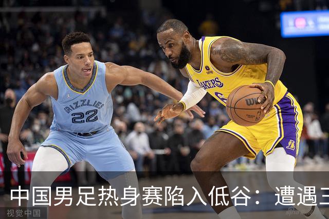 中国男足热身赛陷入低谷：遭遇三连败，像是失去了进球的灵魂